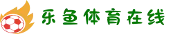 乐鱼体育在线最新地址发布｜加密存取款｜赛事直播